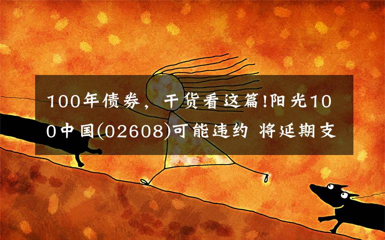 100年债券，干货看这篇!阳光100中国(02608)可能违约 将延期支付2021年债券的未偿还本金及利息