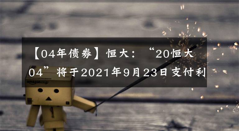 【04年债券】恒大：“20恒大04”将于2021年9月23日支付利息