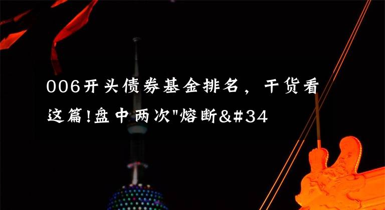 006开头债券基金排名，干货看这篇!盘中两次"熔断"！这个爆雷债券又大跌了