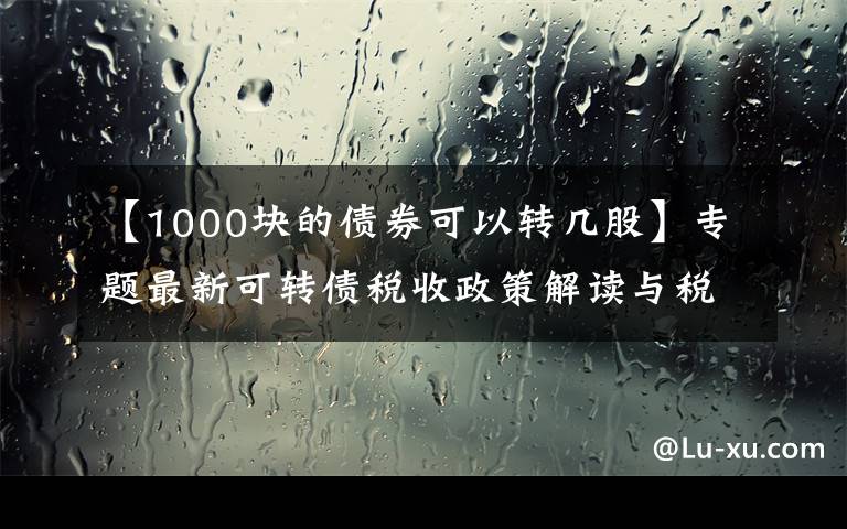 【1000块的债券可以转几股】专题最新可转债税收政策解读与税会操作详解