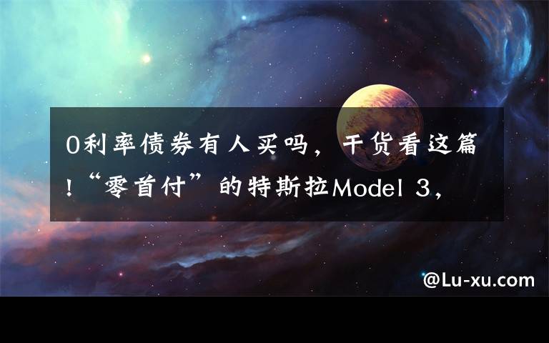 0利率债券有人买吗，干货看这篇!“零首付”的特斯拉Model 3，并不是想买就能买