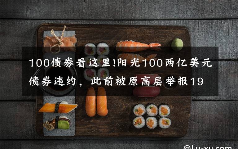 100债券看这里!阳光100两亿美元债券违约，此前被原高层举报19.8亿元贷款不合规「企业观察」