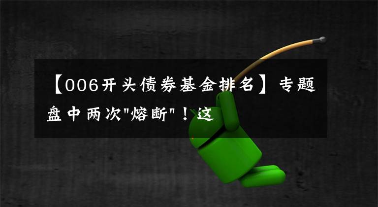 【006开头债券基金排名】专题盘中两次"熔断"！这个爆雷债券又大跌了