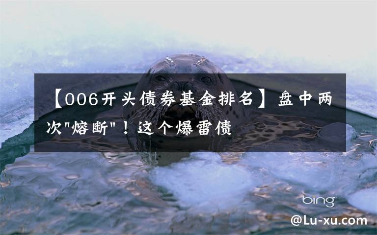【006开头债券基金排名】盘中两次"熔断"！这个爆雷债券又大跌了