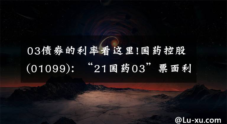 03债券的利率看这里!国药控股(01099)：“21国药03”票面利率确定为3.2%