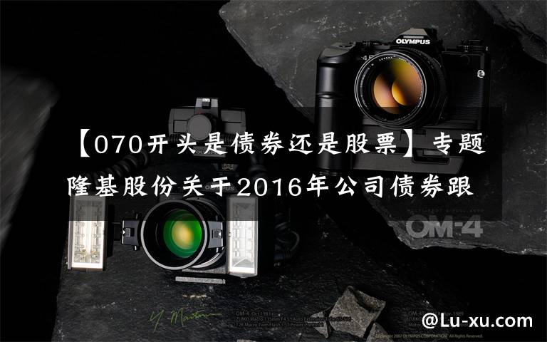 【070开头是债券还是股票】专题隆基股份关于2016年公司债券跟踪评级结果的公告