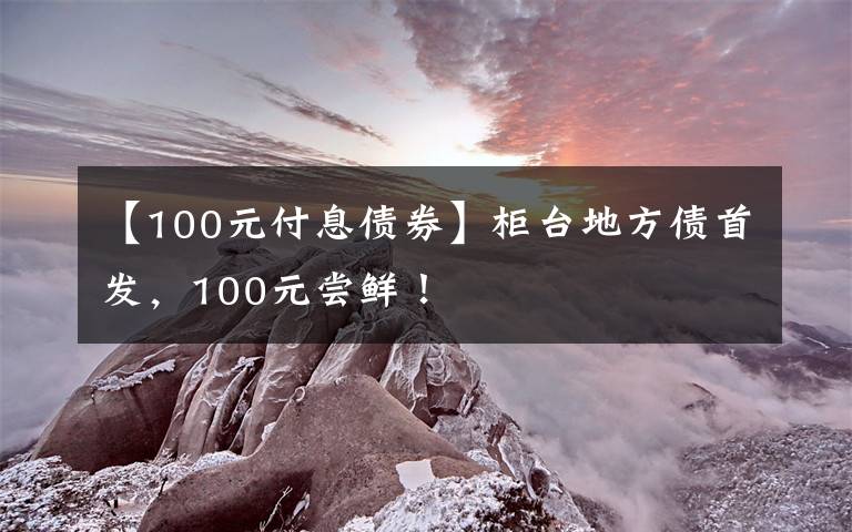 【100元付息债券】柜台地方债首发，100元尝鲜！