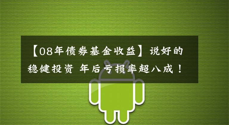 【08年债券基金收益】说好的稳健投资 年后亏损率超八成！基民蒙了：这到底是“固收+”还是“固收-”？