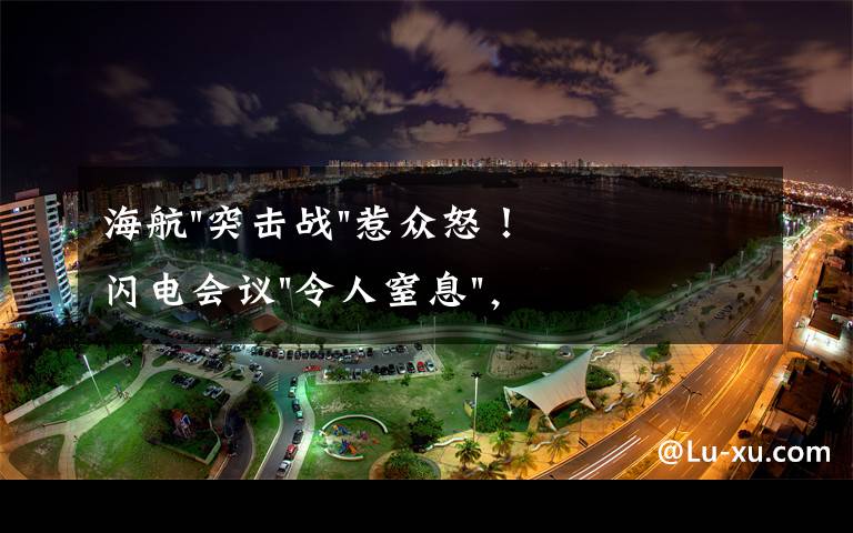 海航"突击战"惹众怒！闪电会议"令人窒息"，深夜紧急致歉！兄弟债券盘中暴跌近40%，融资为王时代终结？