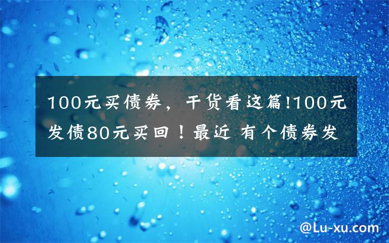100元买债券，干货看这篇!100元发债80元买回！最近 有个债券发行人提出了一个“大胆的想法”