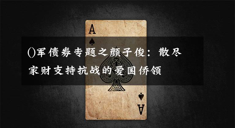 ()军债券专题之颜子俊：散尽家财支持抗战的爱国侨领