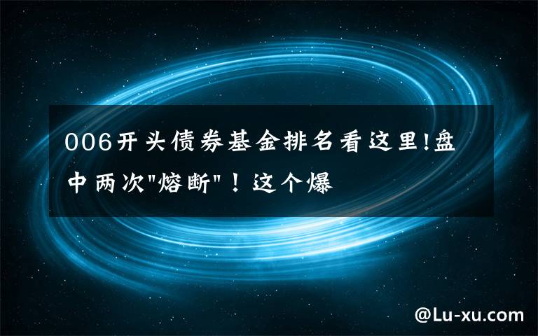 006开头债券基金排名看这里!盘中两次"熔断"！这个爆雷债券又大跌了