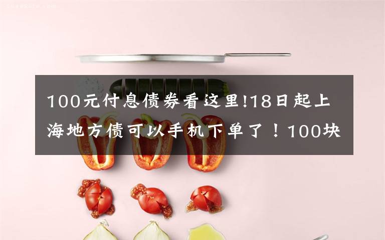 100元付息债券看这里!18日起上海地方债可以手机下单了！100块起购你买吗？