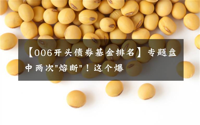 【006开头债券基金排名】专题盘中两次"熔断"！这个爆雷债券又大跌了
