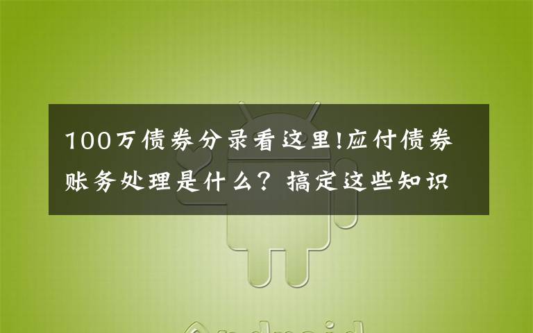 100万债券分录看这里!应付债券账务处理是什么？搞定这些知识点很重要