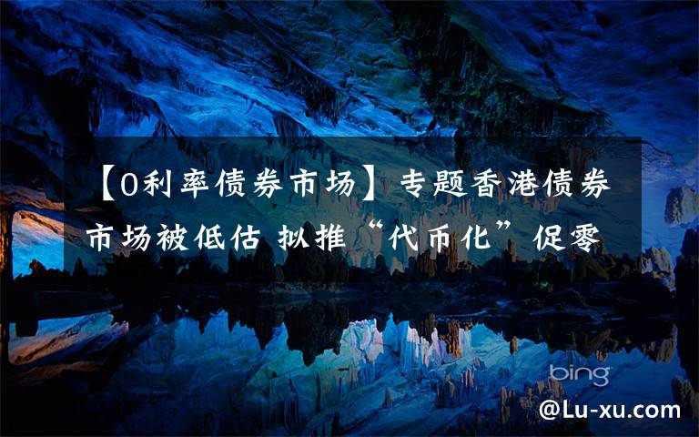 【0利率债券市场】专题香港债券市场被低估 拟推“代币化”促零售市场及绿色债券发展