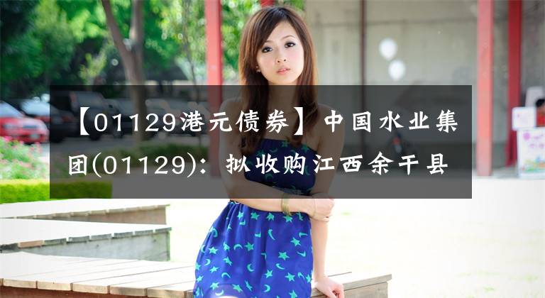 【01129港元债券】中国水业集团(01129)：拟收购江西余干县土地总面积减少217.04平方米