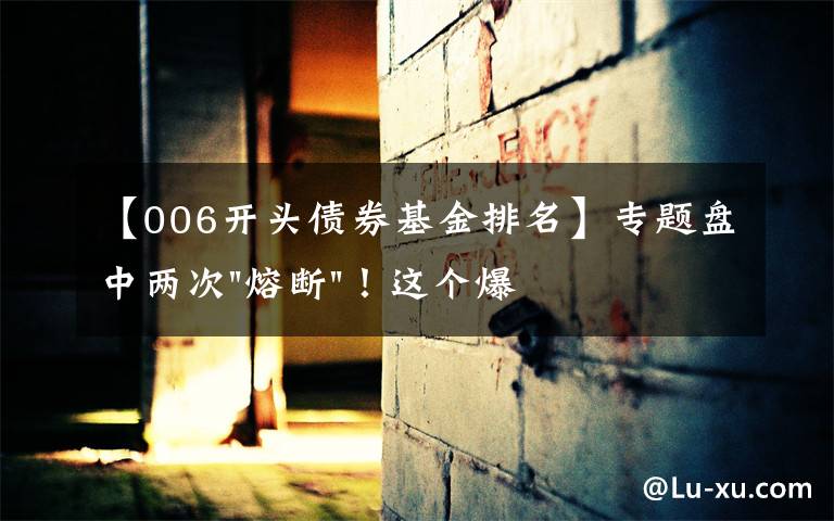 【006开头债券基金排名】专题盘中两次"熔断"！这个爆雷债券又大跌了