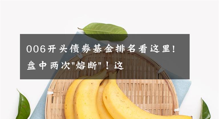 006开头债券基金排名看这里!盘中两次"熔断"！这个爆雷债券又大跌了