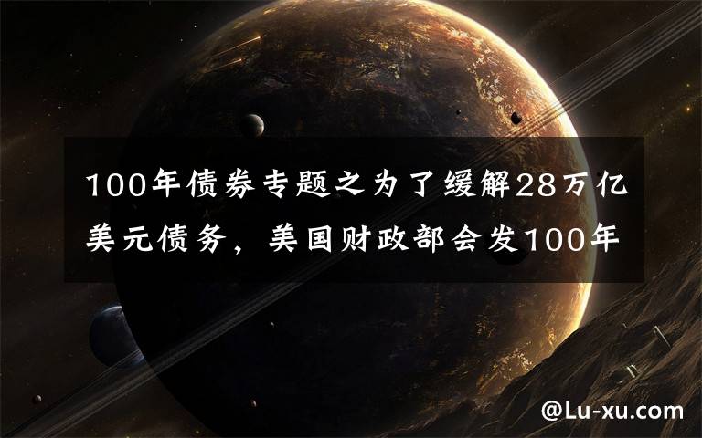 100年债券专题之为了缓解28万亿美元债务，美国财政部会发100年期国债么？