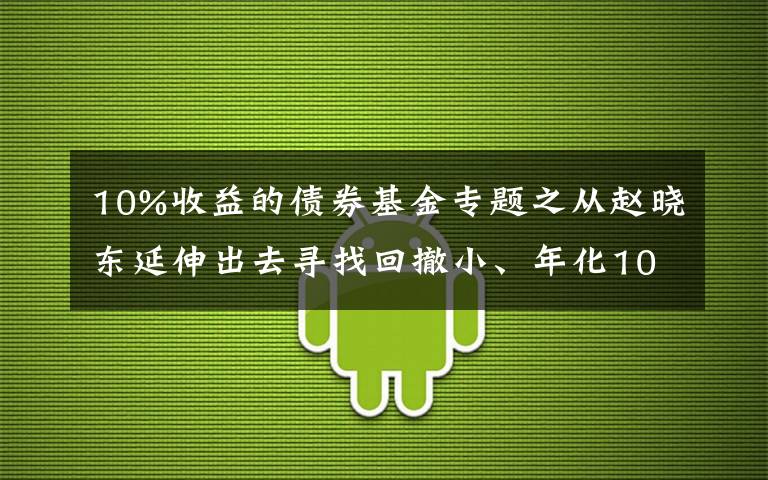 10%收益的债券基金专题之从赵晓东延伸出去寻找回撤小、年化10%的固收加基金