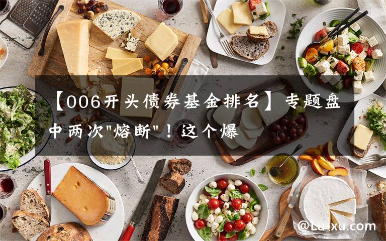 【006开头债券基金排名】专题盘中两次"熔断"！这个爆雷债券又大跌了