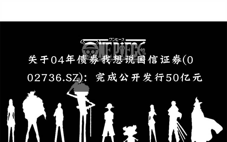 关于04年债券我想说国信证券(002736.SZ)：完成公开发行50亿元公司债券