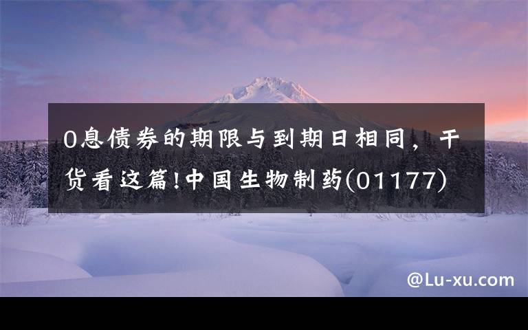 0息债券的期限与到期日相同，干货看这篇!中国生物制药(01177)2025年到期的零息可转换债券换股价调整至每股12.56港元