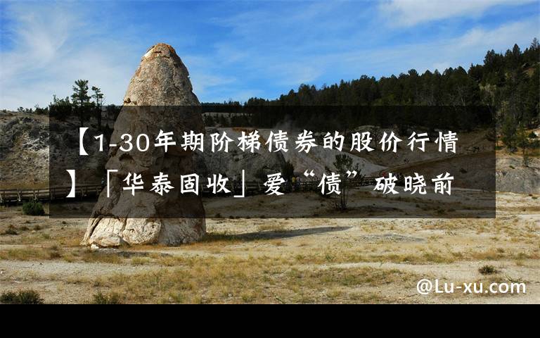 【1-30年期阶梯债券的股价行情】「华泰固收」爱“债”破晓前，以“房”定空间——2022年债券策略展望
