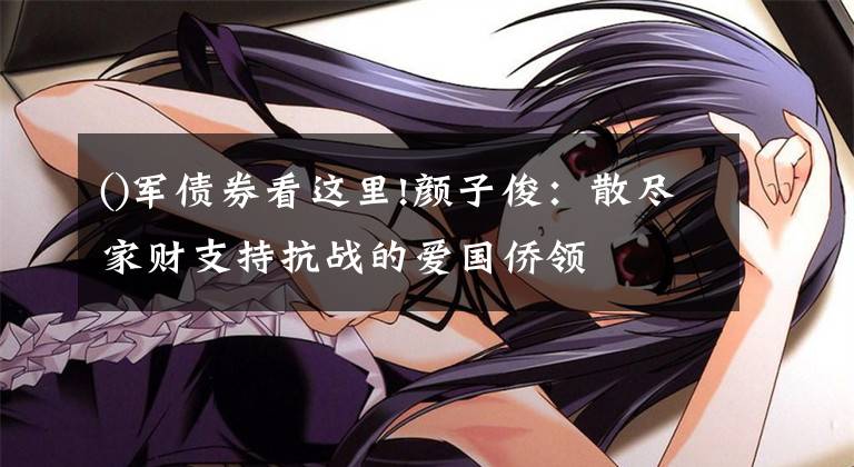 ()军债券看这里!颜子俊：散尽家财支持抗战的爱国侨领