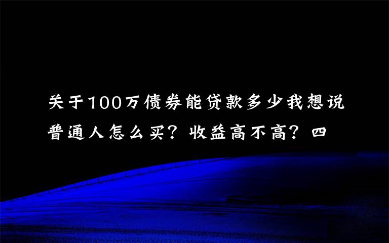 关于100万债券能贷款多少我想说普通人怎么买？收益高不高？四川11.2亿元“柜台债”今日开售 一起来看