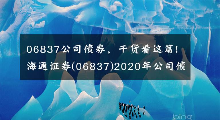 06837公司债券，干货看这篇!海通证券(06837)2020年公司债券(第二期)品种一票面利率为2.99%