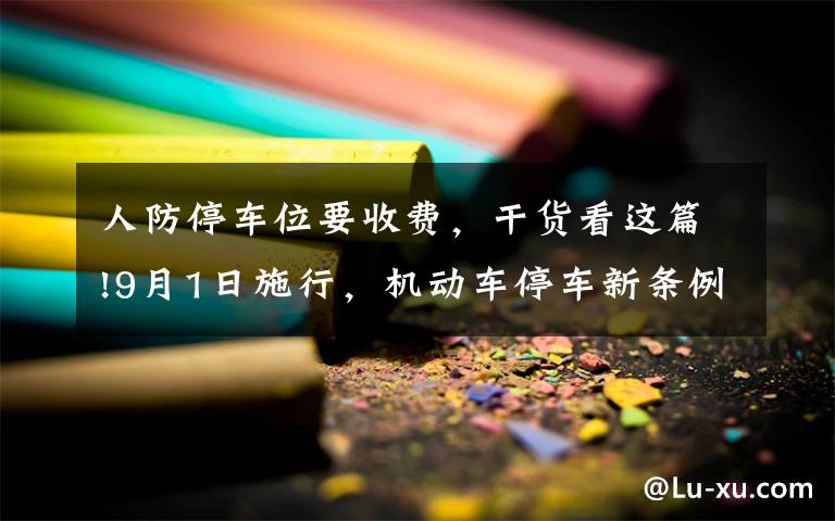 人防停车位要收费，干货看这篇!9月1日施行，机动车停车新条例来袭！人防车位不得出售、附赠
