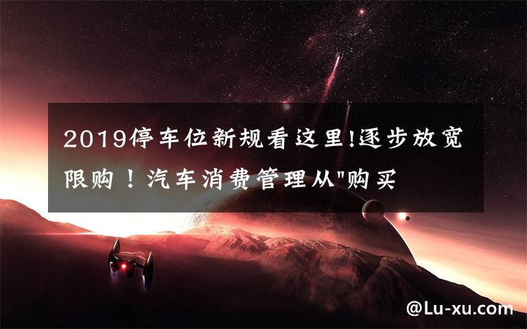 2019停车位新规看这里!逐步放宽限购！汽车消费管理从"购买"走向"使用"