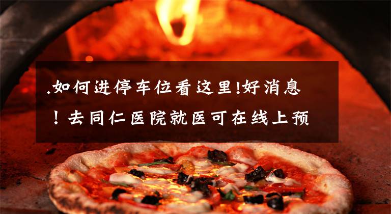 .如何进停车位看这里!好消息！去同仁医院就医可在线上预约停车位啦