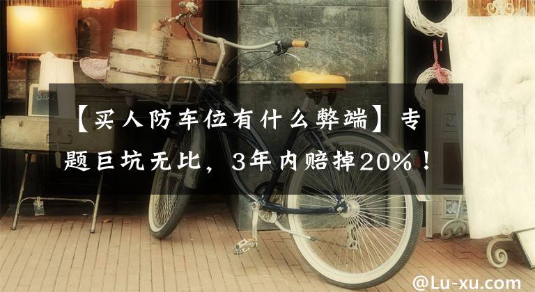 【买人防车位有什么弊端】专题巨坑无比，3年内赔掉20%！普通人再也别买车位了