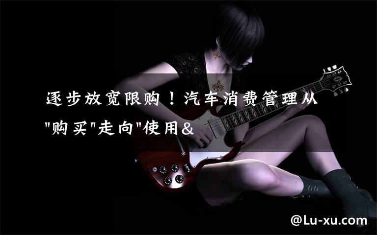 逐步放宽限购！汽车消费管理从"购买"走向"使用"