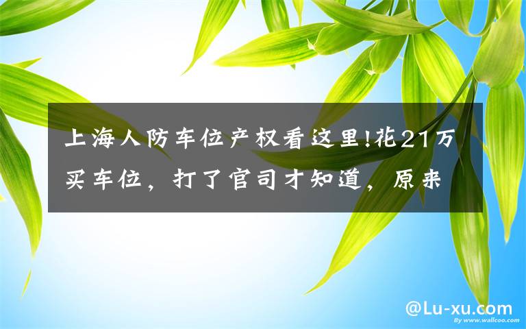 上海人防车位产权看这里!花21万买车位，打了官司才知道，原来是人防工程