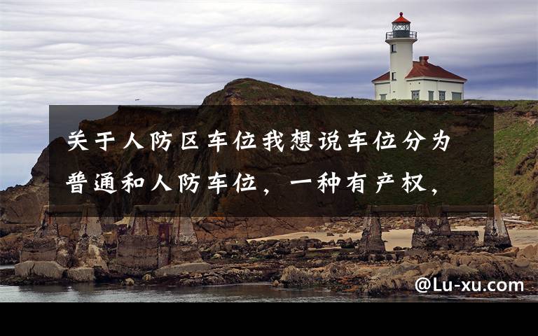 关于人防区车位我想说车位分为普通和人防车位，一种有产权，一种没有产权，别买错了