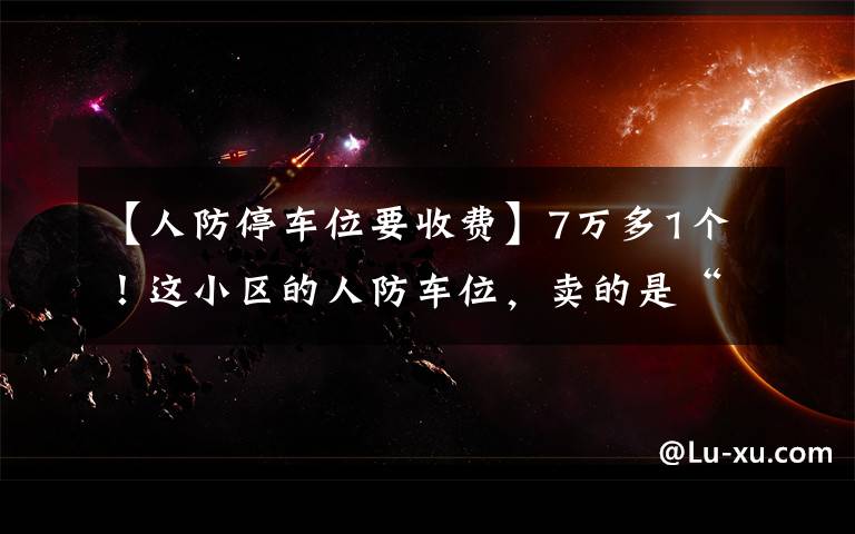 【人防停车位要收费】7万多1个！这小区的人防车位，卖的是“使用权”还是“所有权”？