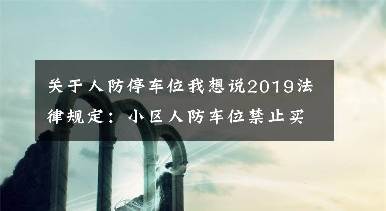 关于人防停车位我想说2019法律规定：小区人防车位禁止买卖，买卖合同无效！