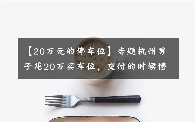 【20万元的停车位】专题杭州男子花20万买车位，交付的时候懵了……