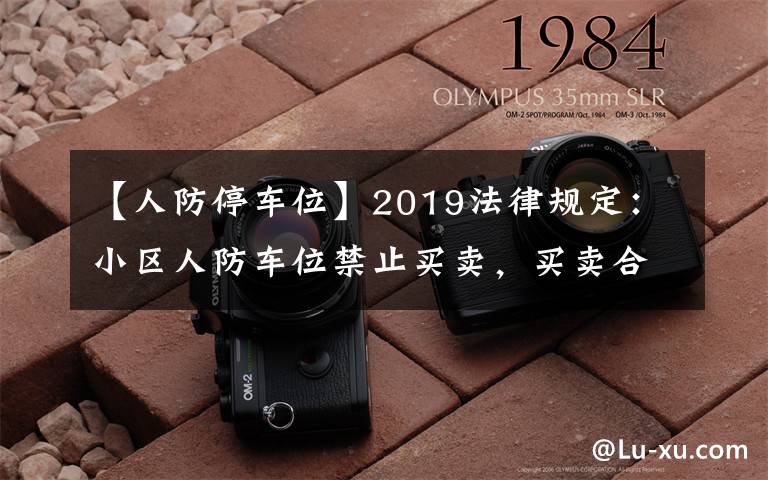 【人防停车位】2019法律规定：小区人防车位禁止买卖，买卖合同无效！
