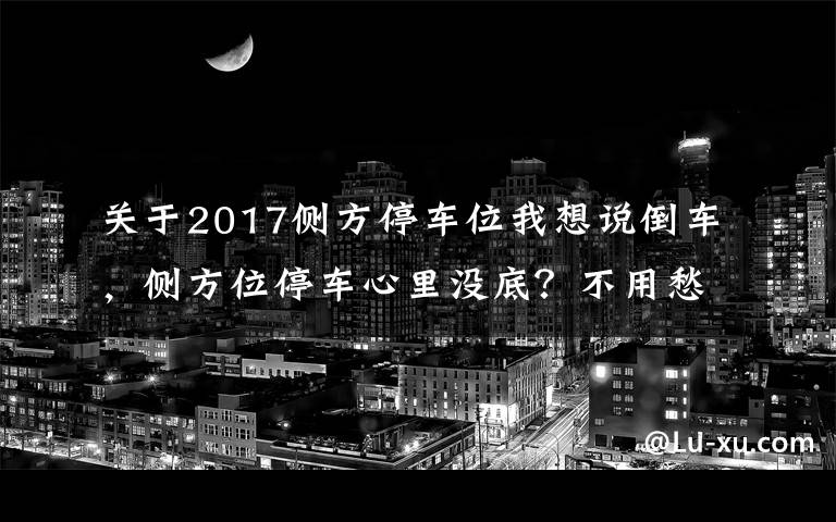 关于2017侧方停车位我想说倒车，侧方位停车心里没底？不用愁，学对方法很简单