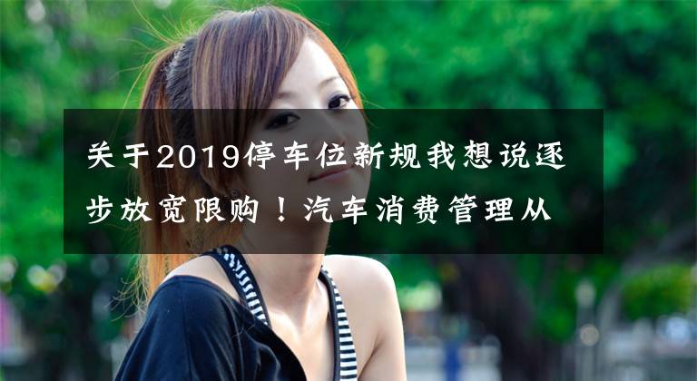 关于2019停车位新规我想说逐步放宽限购！汽车消费管理从"购买"走向"使用"