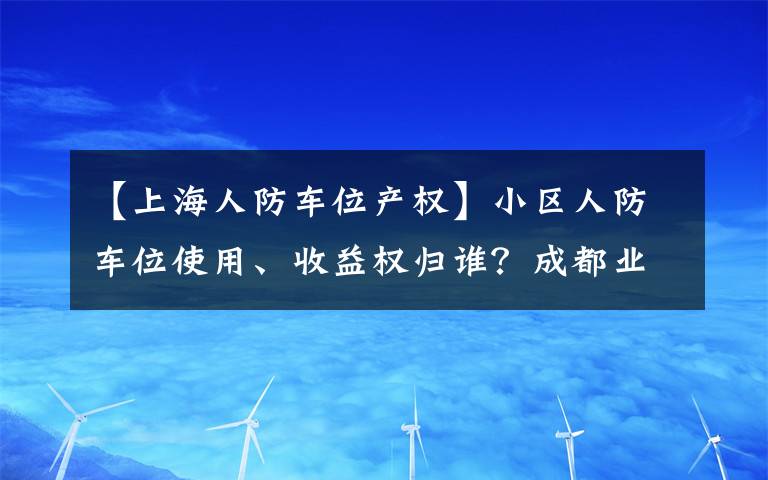 【上海人防车位产权】小区人防车位使用、收益权归谁？成都业主赢了开发商