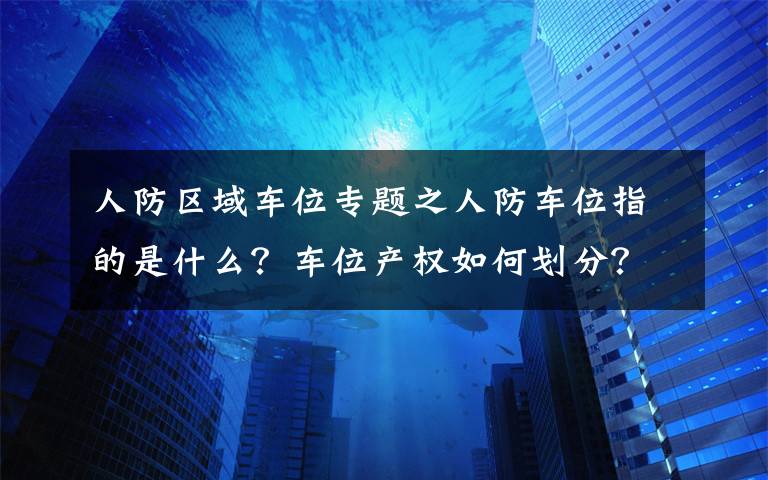 人防区域车位专题之人防车位指的是什么？车位产权如何划分？