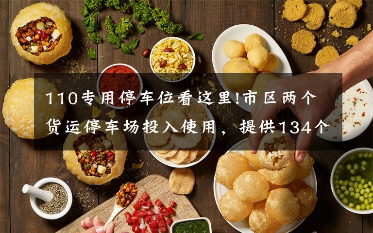 110专用停车位看这里!市区两个货运停车场投入使用，提供134个大中型车位