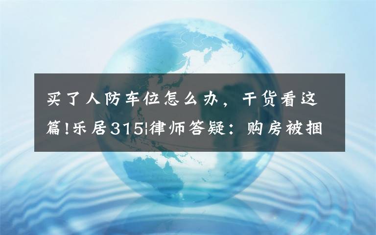 买了人防车位怎么办，干货看这篇!乐居315|律师答疑：购房被捆绑销售人防车位，如何应对？