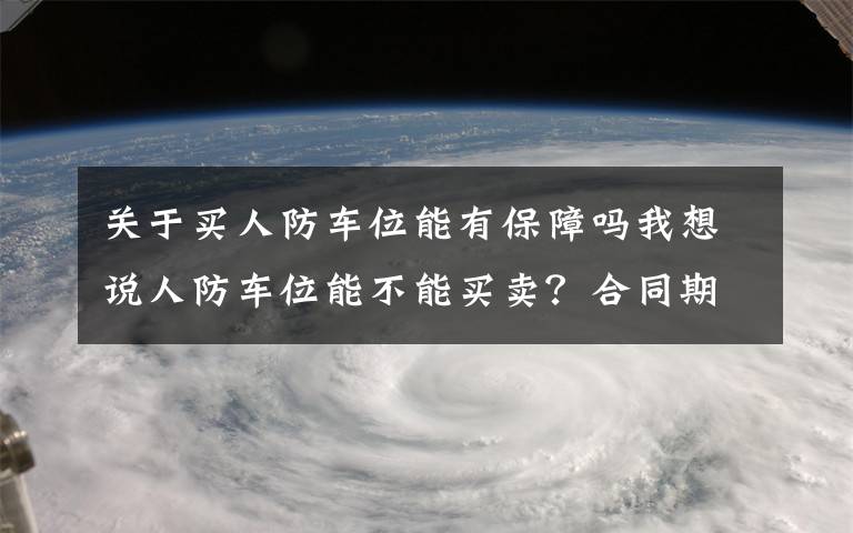 关于买人防车位能有保障吗我想说人防车位能不能买卖？合同期限多长？人防办工作人员走进社区